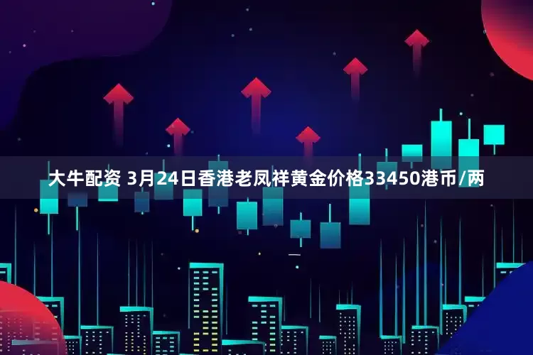 大牛配资 3月24日香港老凤祥黄金价格33450港币/两