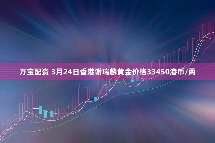 万宝配资 3月24日香港谢瑞麟黄金价格33450港币/两