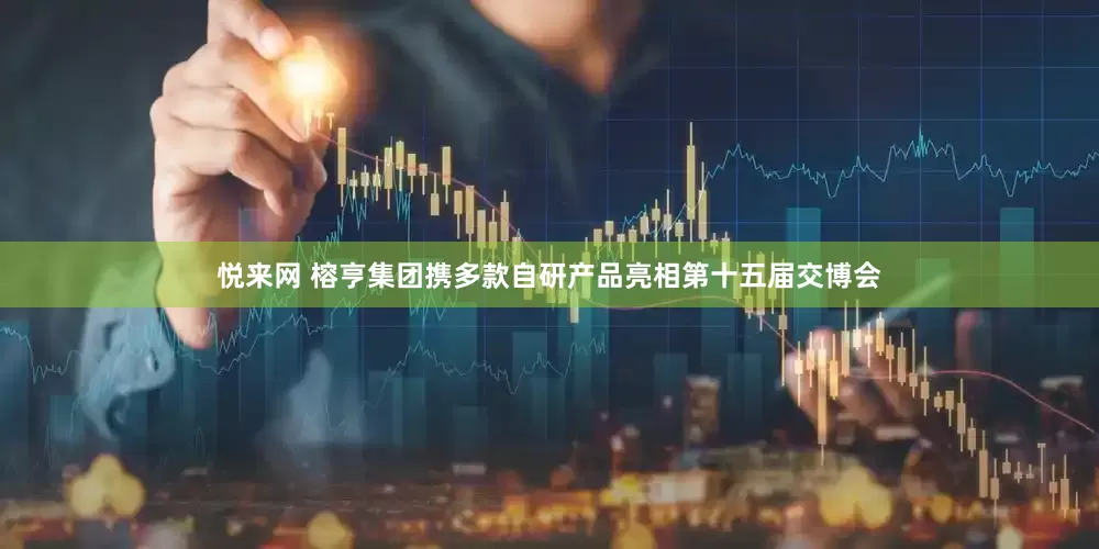 悦来网 榕亨集团携多款自研产品亮相第十五届交博会