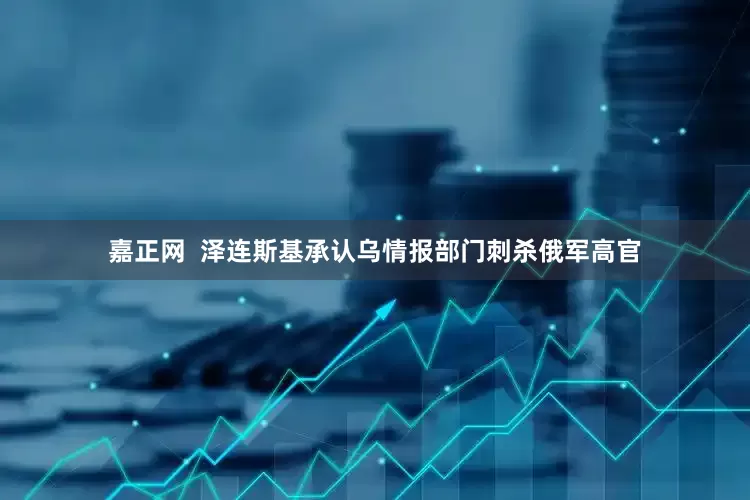 嘉正网  泽连斯基承认乌情报部门刺杀俄军高官