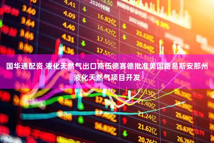 国华通配资 液化天然气出口商伍德赛德批准美国路易斯安那州液化天然气项目开发