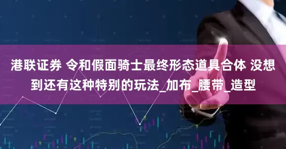 港联证券 令和假面骑士最终形态道具合体 没想到还有这种特别的玩法_加布_腰带_造型