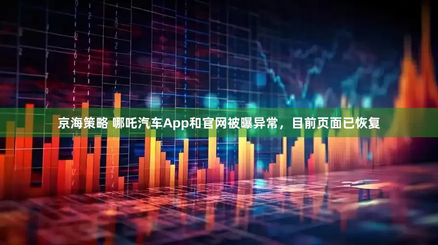 京海策略 哪吒汽车App和官网被曝异常，目前页面已恢复