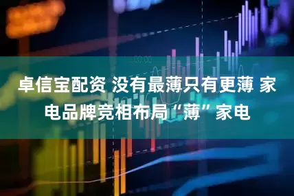 卓信宝配资 没有最薄只有更薄 家电品牌竞相布局“薄”家电