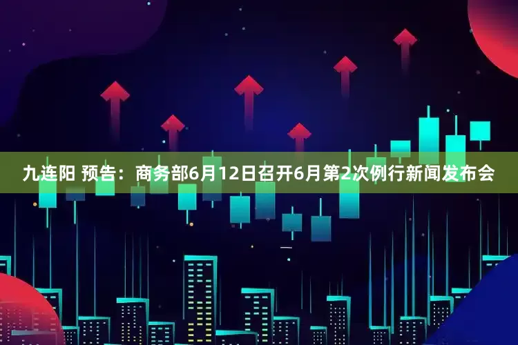 九连阳 预告：商务部6月12日召开6月第2次例行新闻发布会