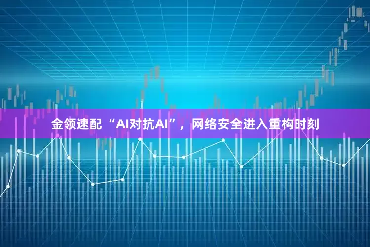 金领速配 “AI对抗AI”，网络安全进入重构时刻