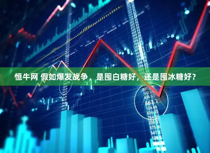 恒牛网 假如爆发战争，是囤白糖好，还是囤冰糖好？