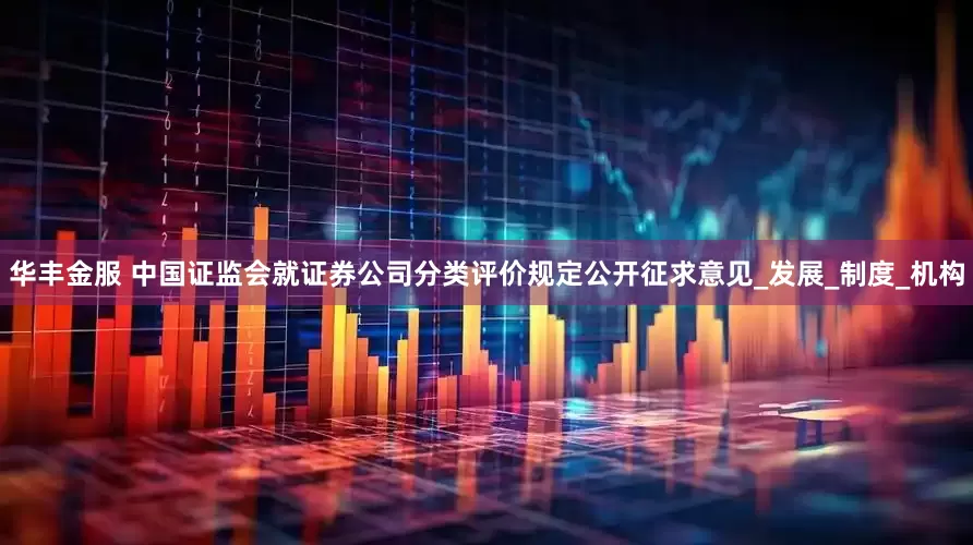 华丰金服 中国证监会就证券公司分类评价规定公开征求意见_发展_制度_机构