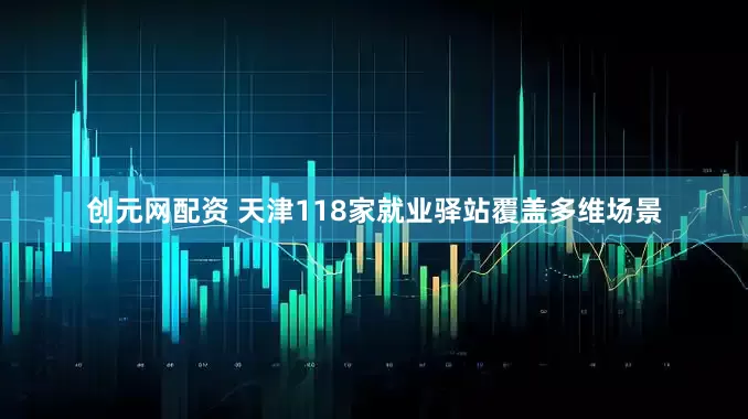 创元网配资 天津118家就业驿站覆盖多维场景