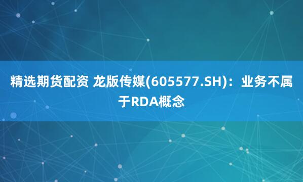 精选期货配资 龙版传媒(605577.SH)：业务不属于RDA概念