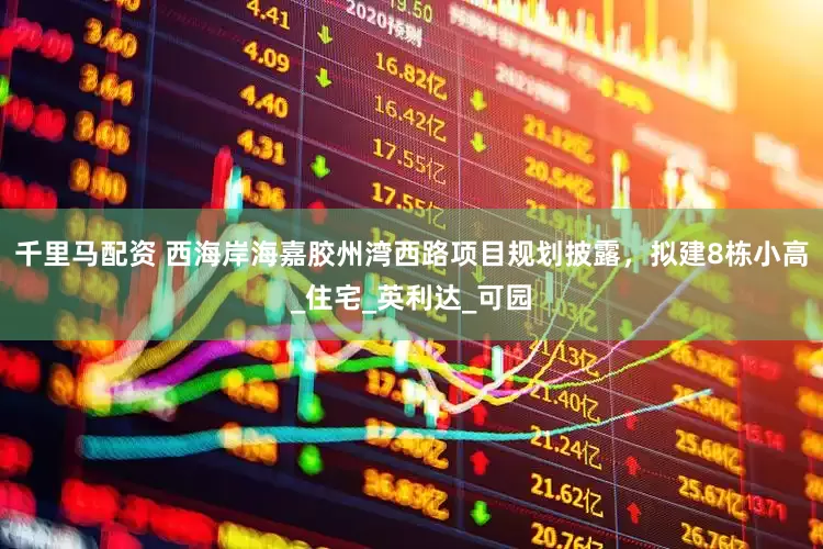 千里马配资 西海岸海嘉胶州湾西路项目规划披露，拟建8栋小高_住宅_英利达_可园