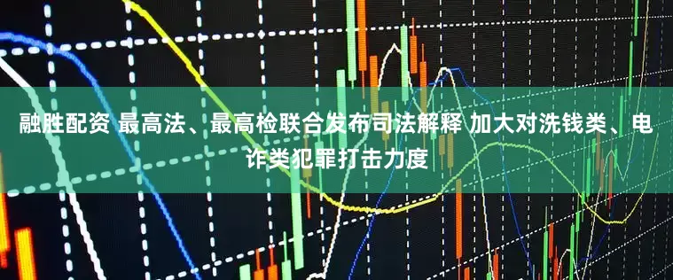 融胜配资 最高法、最高检联合发布司法解释 加大对洗钱类、电诈类犯罪打击力度