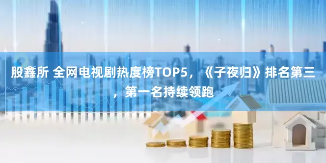 股鑫所 全网电视剧热度榜TOP5，《子夜归》排名第三，第一名持续领跑