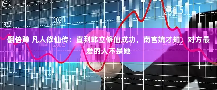 翻倍赚 凡人修仙传：直到韩立修仙成功，南宫婉才知，对方最爱的人不是她