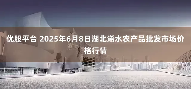 优股平台 2025年6月8日湖北浠水农产品批发市场价格行情