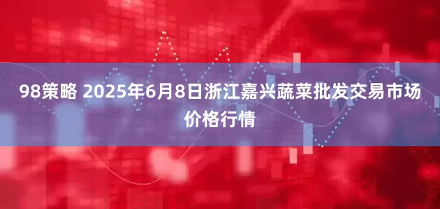 98策略 2025年6月8日浙江嘉兴蔬菜批发交易市场价格行情