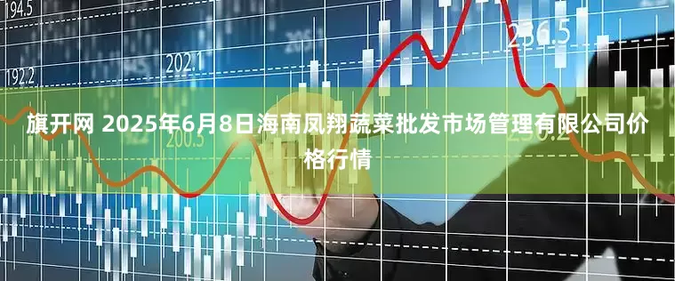 旗开网 2025年6月8日海南凤翔蔬菜批发市场管理有限公司价格行情