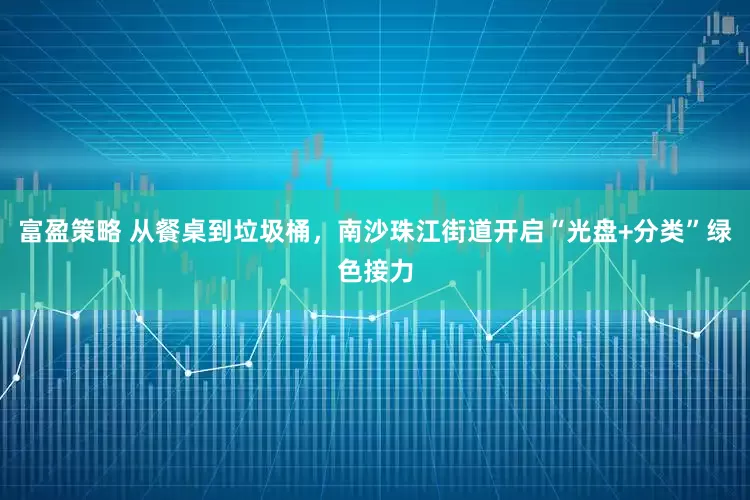 富盈策略 从餐桌到垃圾桶，南沙珠江街道开启“光盘+分类”绿色接力