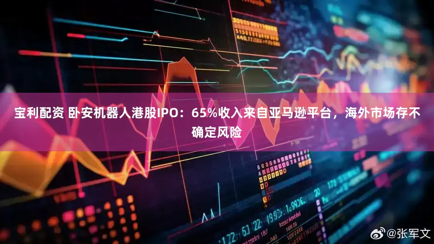 宝利配资 卧安机器人港股IPO：65%收入来自亚马逊平台，海外市场存不确定风险