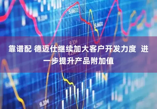 靠谱配 德迈仕继续加大客户开发力度  进一步提升产品附加值