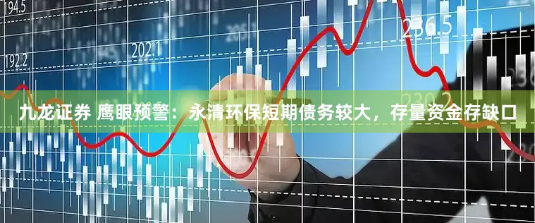 九龙证券 鹰眼预警：永清环保短期债务较大，存量资金存缺口